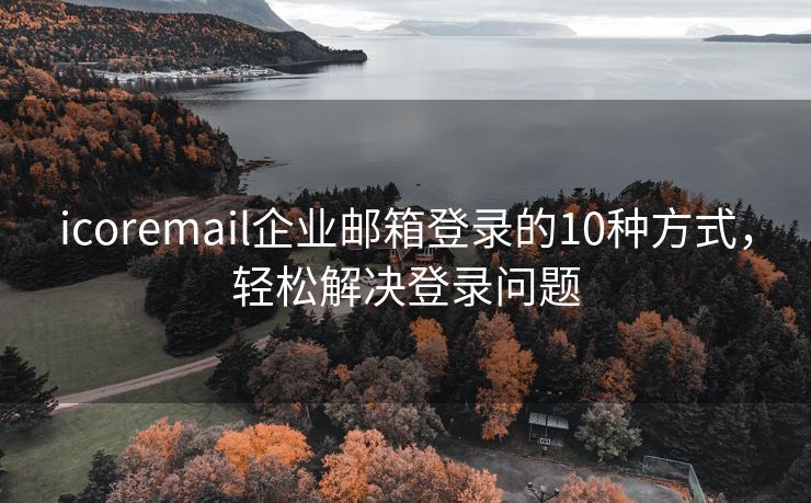 icoremail企业邮箱登录的10种方式，轻松解决登录问题