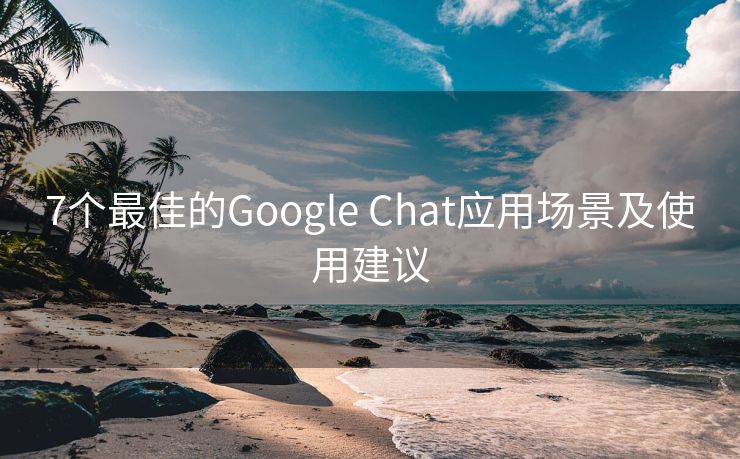 7个最佳的Google Chat应用场景及使用建议