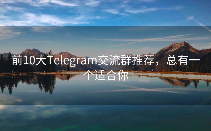 前10大Telegram交流群推荐，总有一个适合你