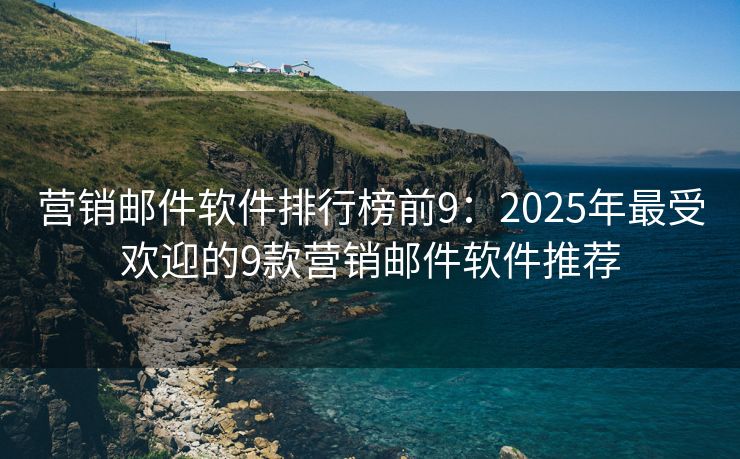 营销邮件软件排行榜前9：2025年最受欢迎的9款营销邮件软件推荐