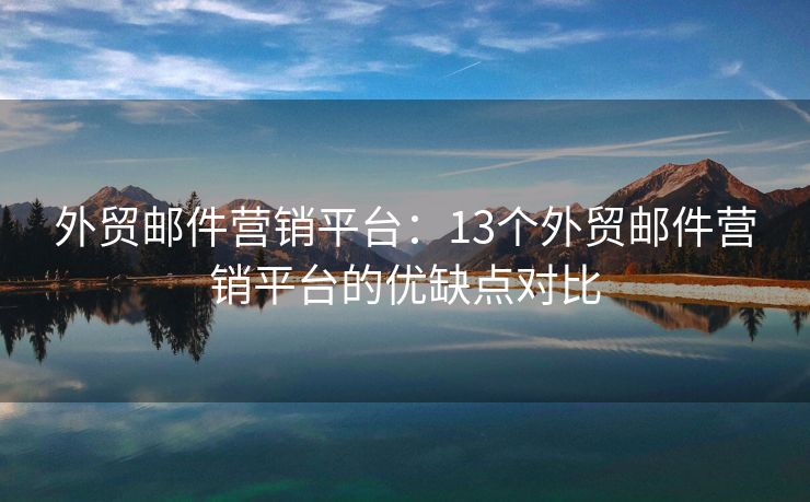 外贸邮件营销平台：13个外贸邮件营销平台的优缺点对比