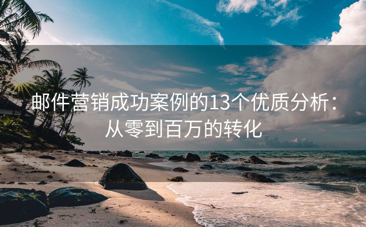 邮件营销成功案例的13个优质分析：从零到百万的转化