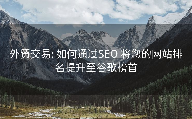 外贸交易: 如何通过SEO 将您的网站排名提升至谷歌榜首