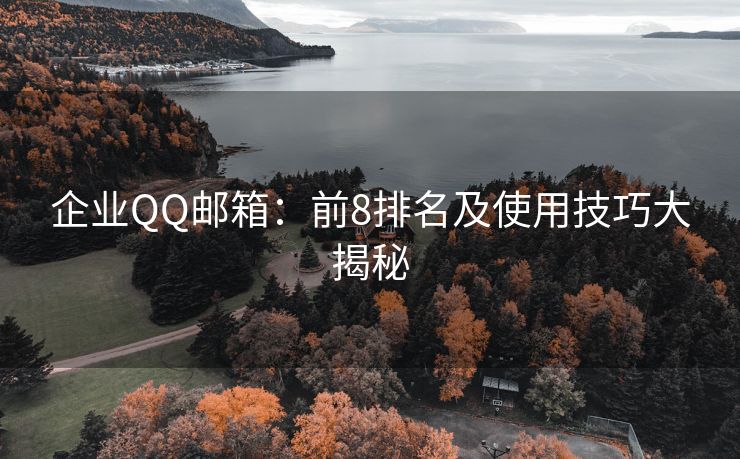 企业QQ邮箱：前8排名及使用技巧大揭秘