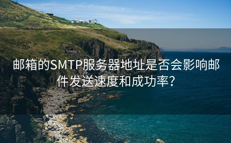 邮箱的SMTP服务器地址是否会影响邮件发送速度和成功率？