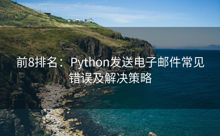 前8排名：Python发送电子邮件常见错误及解决策略