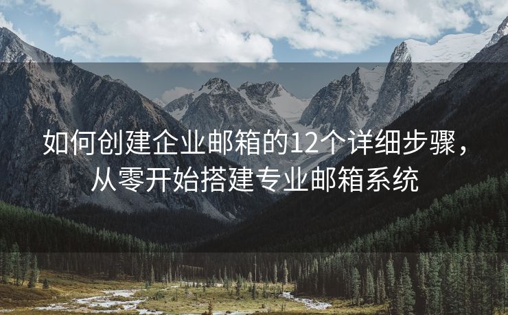 如何创建企业邮箱的12个详细步骤，从零开始搭建专业邮箱系统