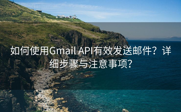 如何使用Gmail API有效发送邮件？详细步骤与注意事项？