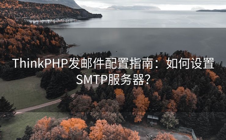 ThinkPHP发邮件配置指南：如何设置SMTP服务器？