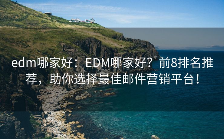 edm哪家好：EDM哪家好？前8排名推荐，助你选择最佳邮件营销平台！