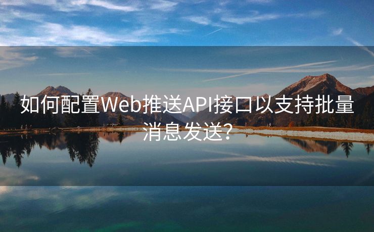 如何配置Web推送API接口以支持批量消息发送？