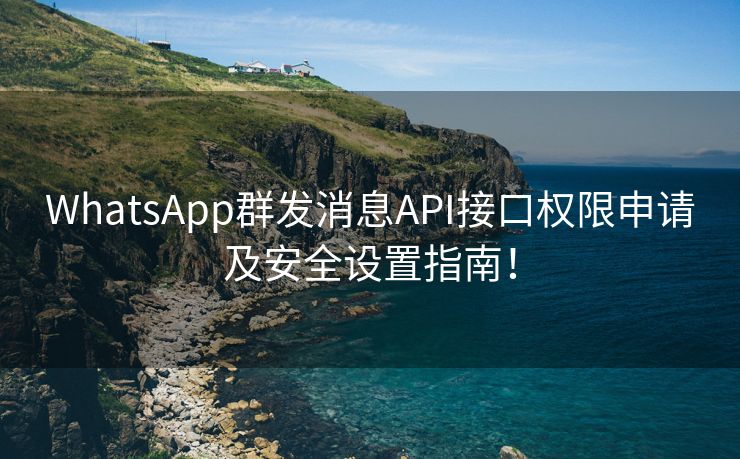 WhatsApp群发消息API接口权限申请及安全设置指南！