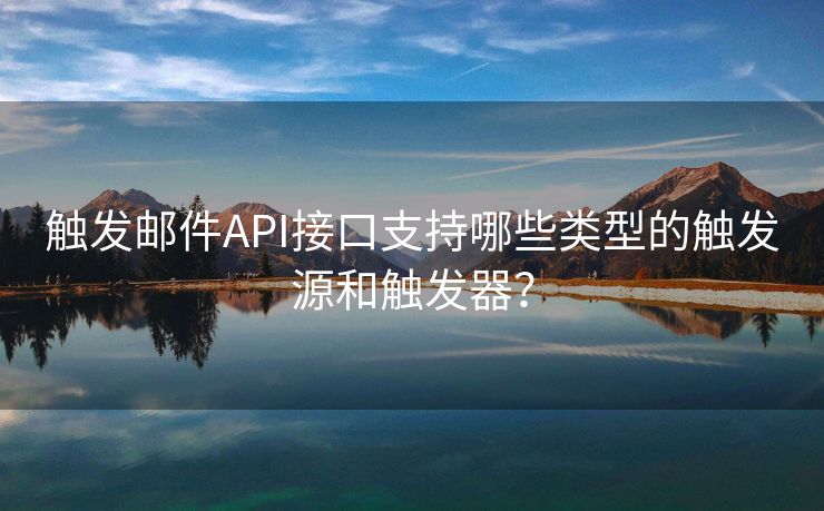 触发邮件API接口支持哪些类型的触发源和触发器？