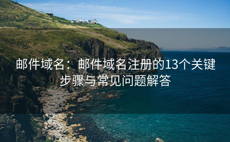 邮件域名：邮件域名注册的13个关键步骤与常见问题解答