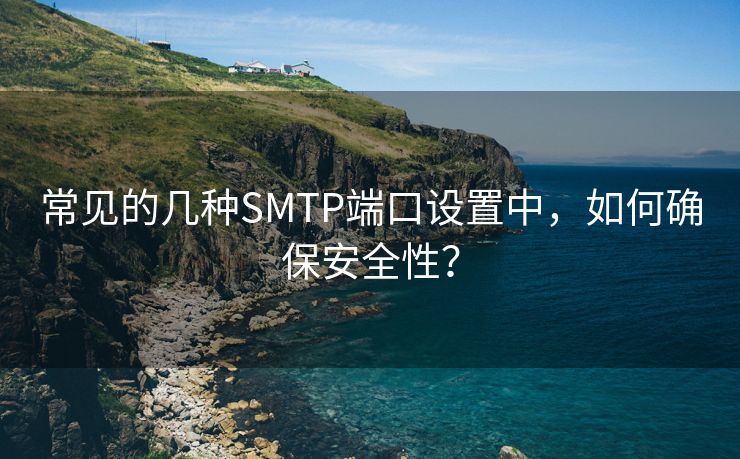 常见的几种SMTP端口设置中，如何确保安全性？