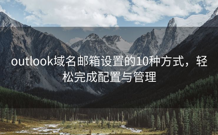 outlook域名邮箱设置的10种方式，轻松完成配置与管理