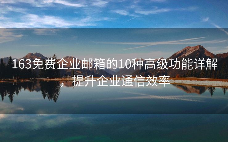 163免费企业邮箱的10种高级功能详解，提升企业通信效率