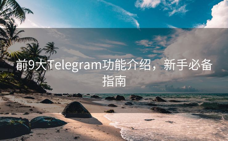 前9大Telegram功能介绍，新手必备指南