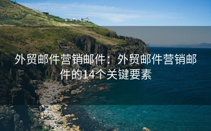 外贸邮件营销邮件：外贸邮件营销邮件的14个关键要素