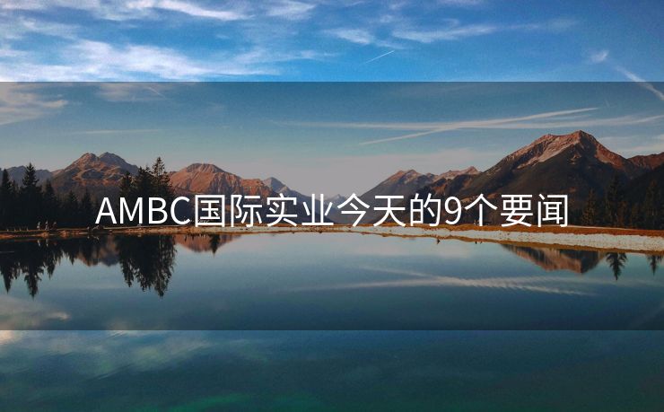 AMBC国际实业今天的9个要闻