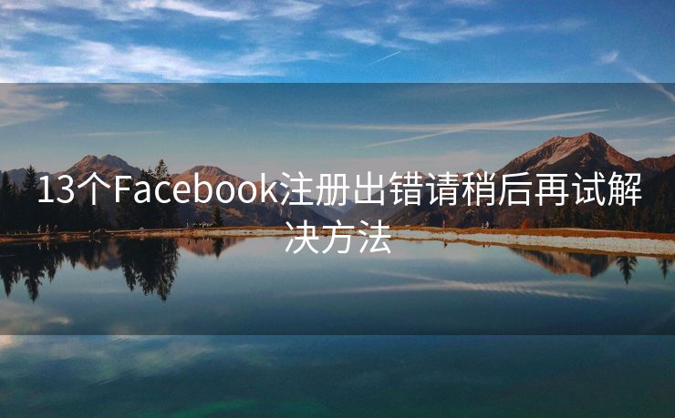 13个Facebook注册出错请稍后再试解决方法