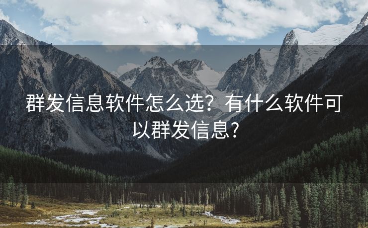 群发信息软件怎么选？有什么软件可以群发信息?