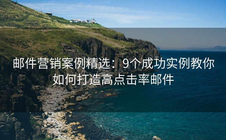 邮件营销案例精选：9个成功实例教你如何打造高点击率邮件