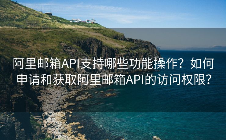 阿里邮箱API支持哪些功能操作？如何申请和获取阿里邮箱API的访问权限？