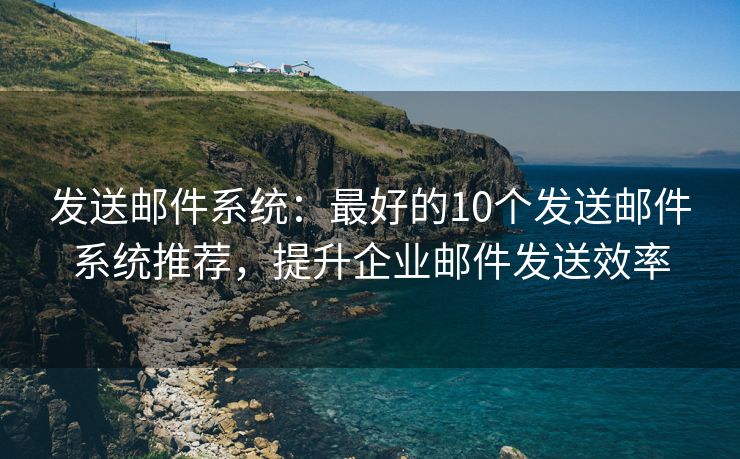 发送邮件系统：最好的10个发送邮件系统推荐，提升企业邮件发送效率