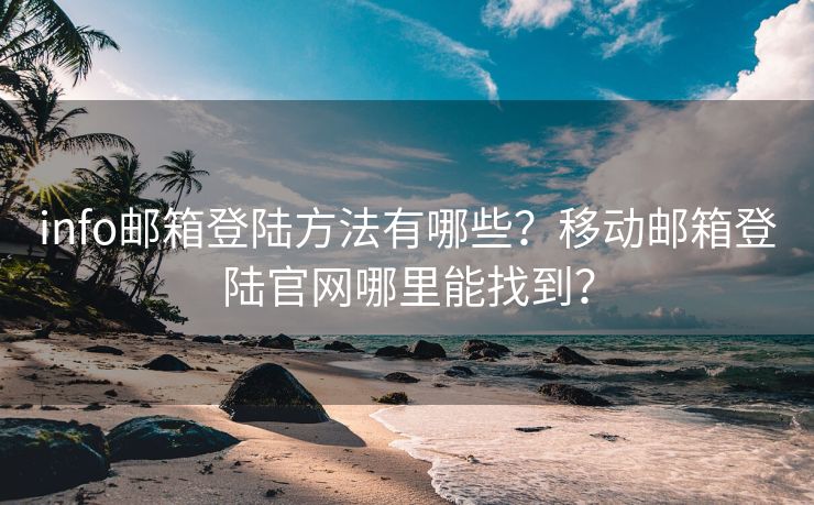 info邮箱登陆方法有哪些？移动邮箱登陆官网哪里能找到？