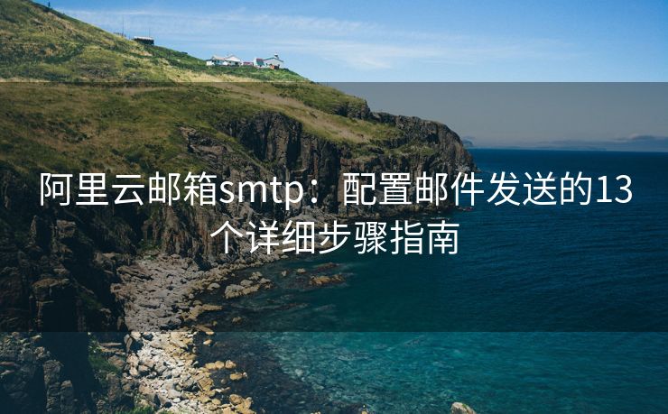 阿里云邮箱smtp：配置邮件发送的13个详细步骤指南