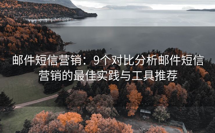 邮件短信营销：9个对比分析邮件短信营销的最佳实践与工具推荐