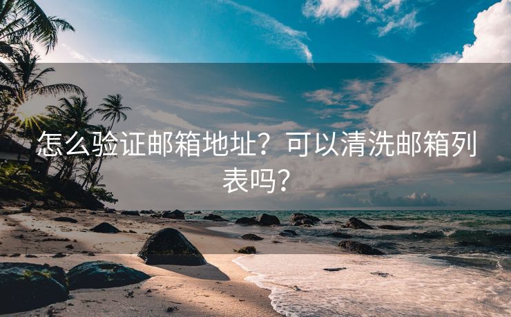 怎么验证邮箱地址？可以清洗邮箱列表吗？