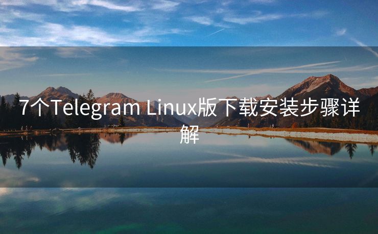 7个Telegram Linux版下载安装步骤详解