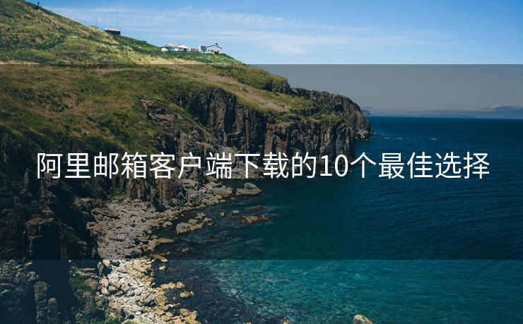 阿里邮箱客户端下载的10个最佳选择