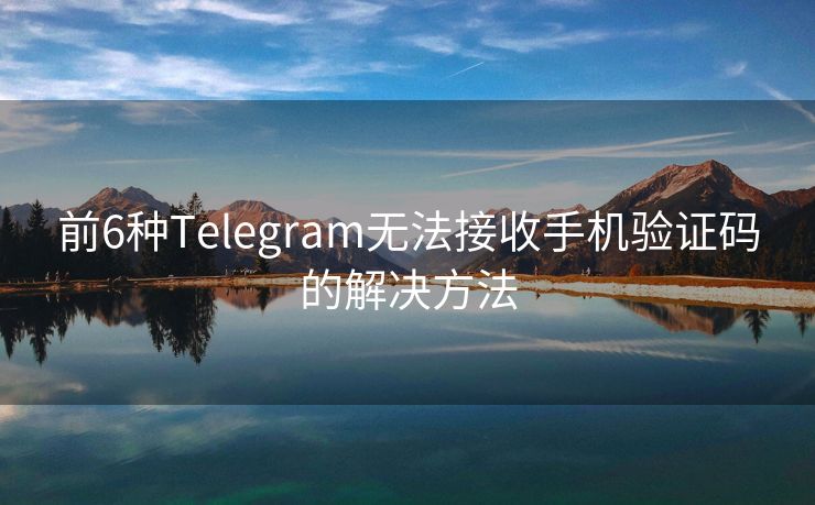 前6种Telegram无法接收手机验证码的解决方法