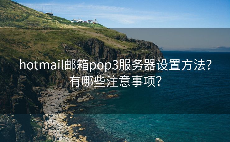 hotmail邮箱pop3服务器设置方法？有哪些注意事项？