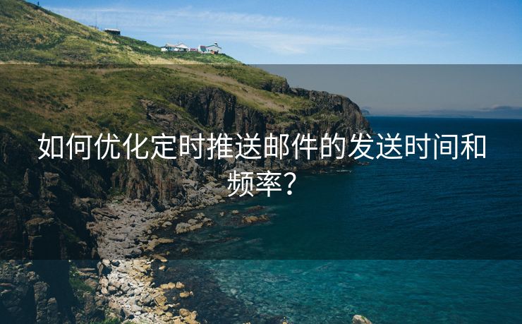 如何优化定时推送邮件的发送时间和频率？