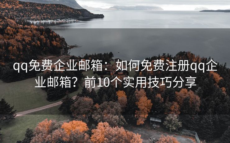 qq免费企业邮箱：如何免费注册qq企业邮箱？前10个实用技巧分享