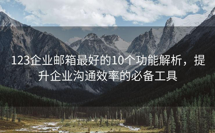 123企业邮箱最好的10个功能解析，提升企业沟通效率的必备工具