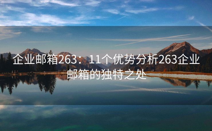 企业邮箱263：11个优势分析263企业邮箱的独特之处