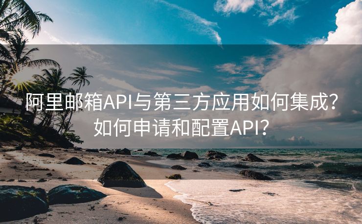 阿里邮箱API与第三方应用如何集成？如何申请和配置API？