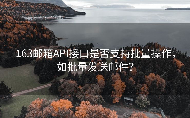 163邮箱API接口是否支持批量操作，如批量发送邮件？