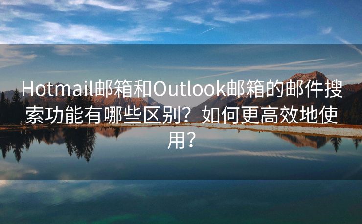 Hotmail邮箱和Outlook邮箱的邮件搜索功能有哪些区别？如何更高效地使用？