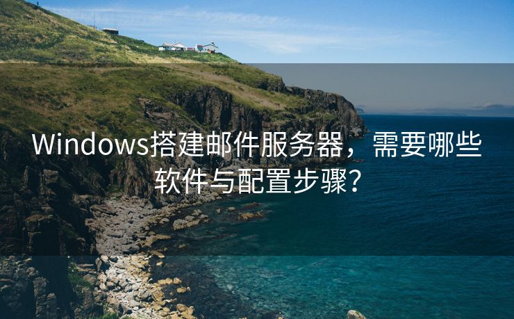 Windows搭建邮件服务器，需要哪些软件与配置步骤？