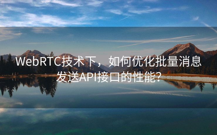 WebRTC技术下，如何优化批量消息发送API接口的性能？