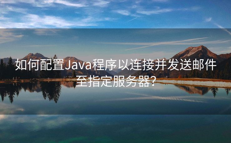 如何配置Java程序以连接并发送邮件至指定服务器？