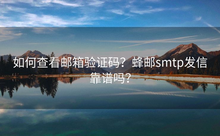 如何查看邮箱验证码？蜂邮smtp发信靠谱吗？