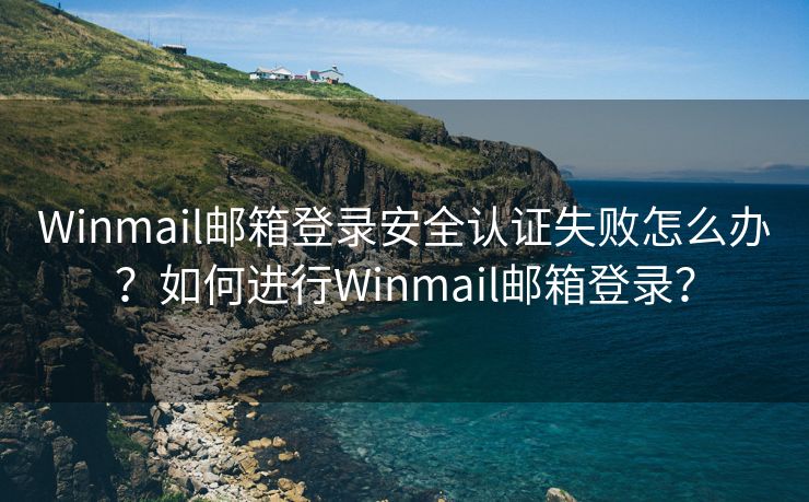 Winmail邮箱登录安全认证失败怎么办？如何进行Winmail邮箱登录？