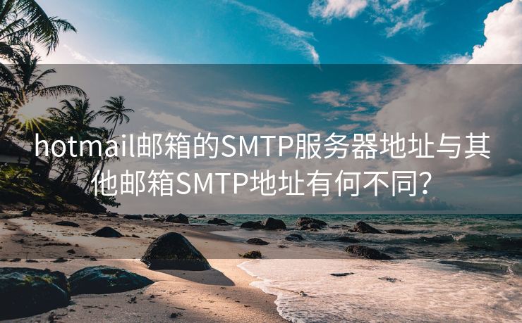 hotmail邮箱的SMTP服务器地址与其他邮箱SMTP地址有何不同？